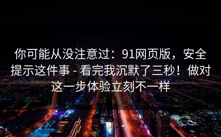 你可能从没注意过：91网页版，安全提示这件事 - 看完我沉默了三秒！做对这一步体验立刻不一样