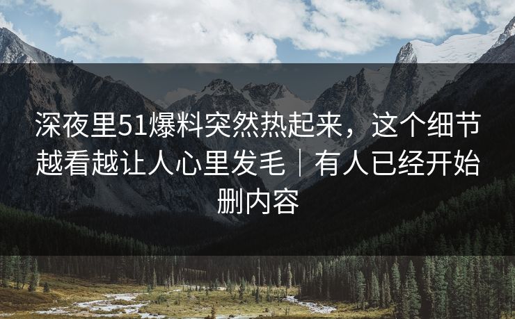 深夜里51爆料突然热起来，这个细节越看越让人心里发毛｜有人已经开始删内容