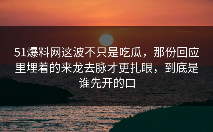 51爆料网这波不只是吃瓜，那份回应里埋着的来龙去脉才更扎眼，到底是谁先开的口