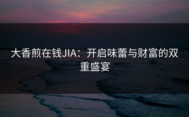 大香煎在钱JIA:开启味蕾与财富的双重盛宴 大香煎在钱JIA:开启味蕾与财富的双重盛宴