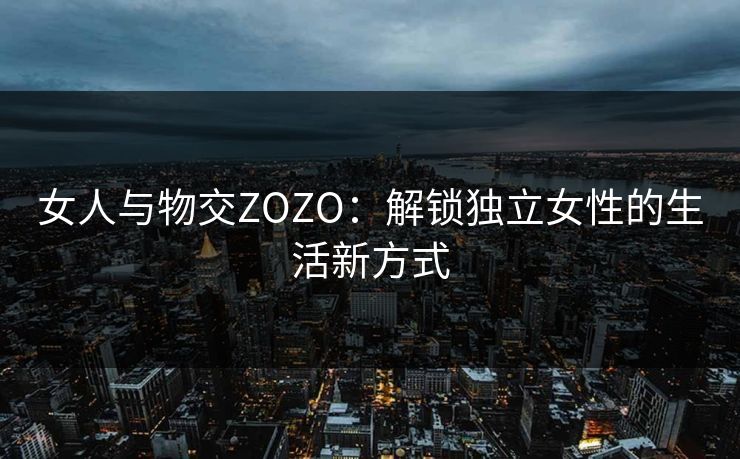 女人与物交ZOZO：解锁独立女性的生活新方式