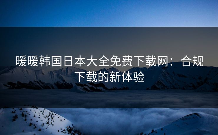 暖暖韩国日本大全免费下载网：合规下载的新体验