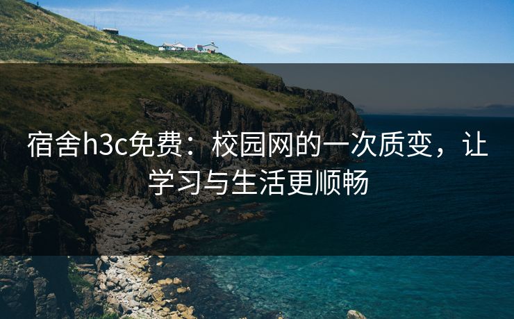宿舍h3c免费：校园网的一次质变，让学习与生活更顺畅