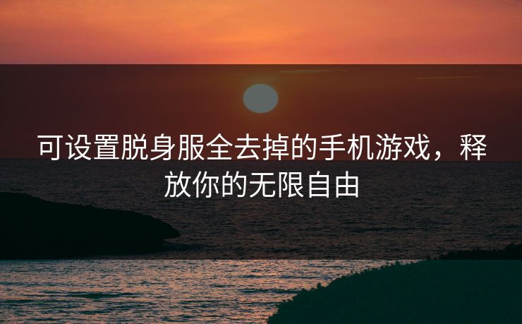 可设置脱身服全去掉的手机游戏，释放你的无限自由