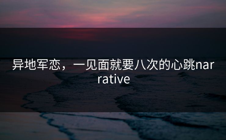 异地军恋，一见面就要八次的心跳narrative