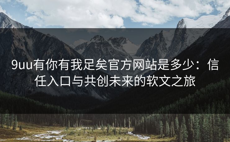 9uu有你有我足矣官方网站是多少：信任入口与共创未来的软文之旅