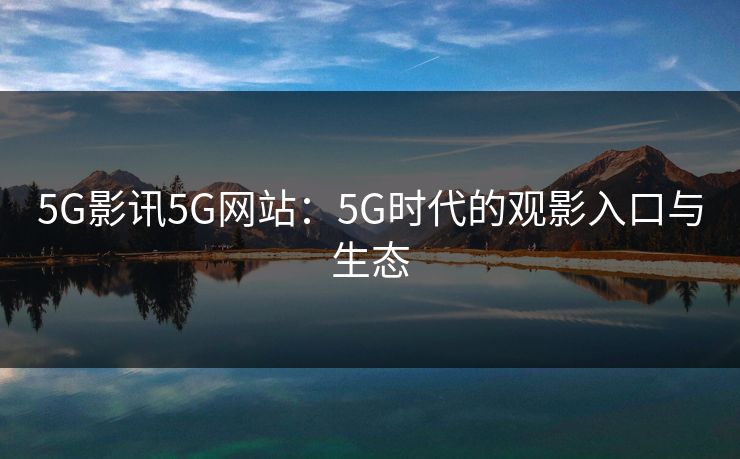5G影讯5G网站：5G时代的观影入口与生态