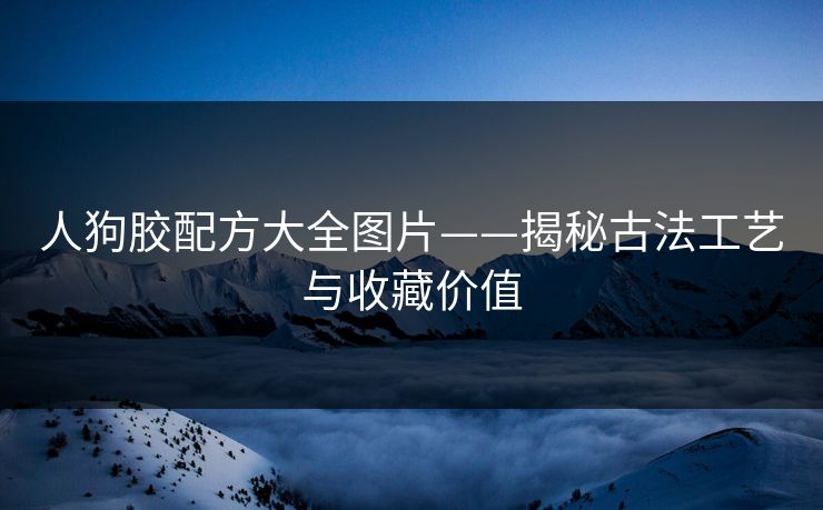 人狗胶配方大全图片——揭秘古法工艺与收藏价值