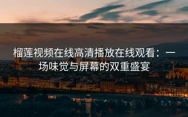 榴莲视频在线高清播放在线观看：一场味觉与屏幕的双重盛宴