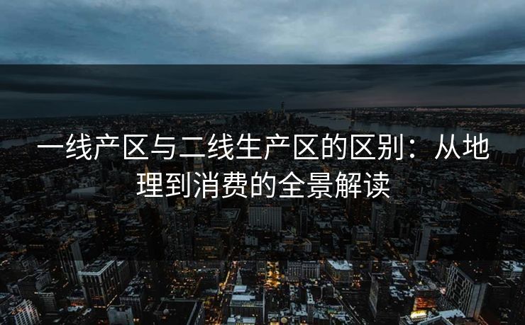 一线产区与二线生产区的区别：从地理到消费的全景解读