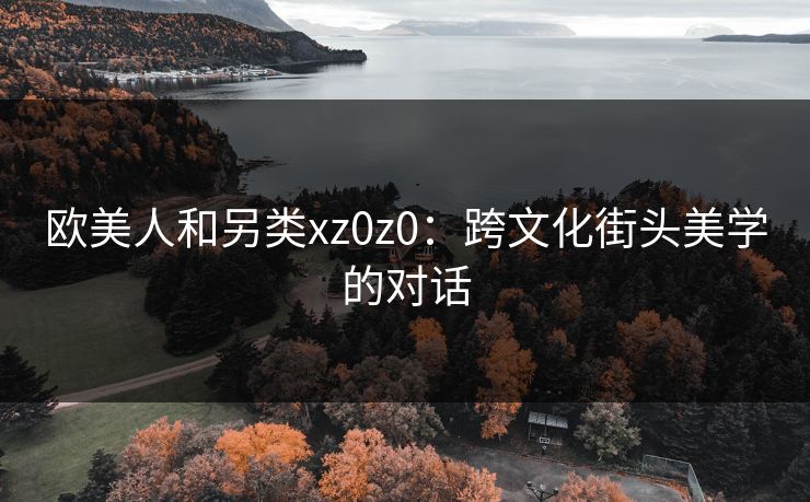 欧美人和另类xz0z0：跨文化街头美学的对话