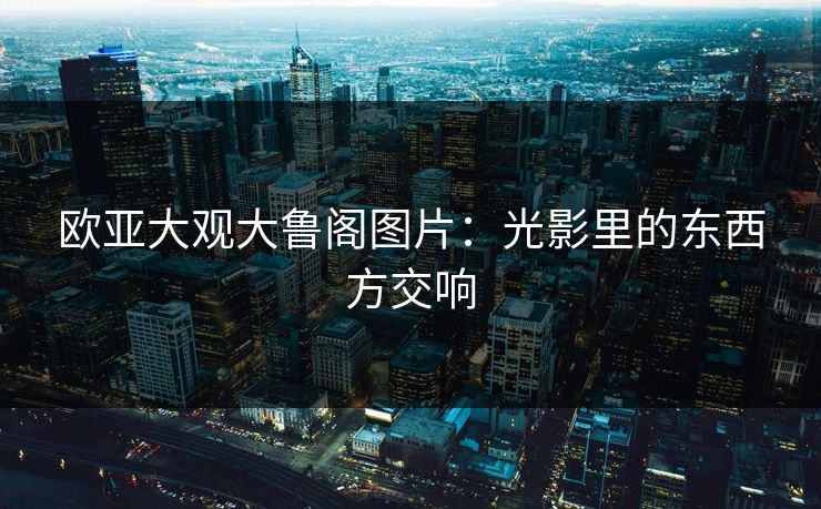 欧亚大观大鲁阁图片：光影里的东西方交响