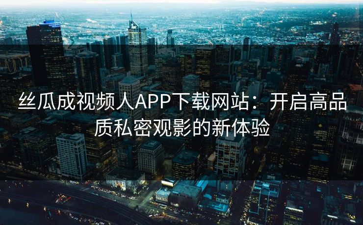 丝瓜成视频人APP下载网站：开启高品质私密观影的新体验