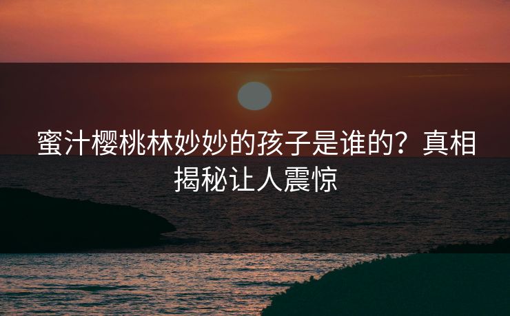 蜜汁樱桃林妙妙的孩子是谁的？真相揭秘让人震惊