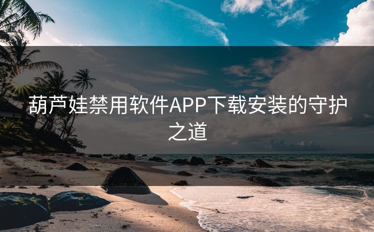 葫芦娃禁用软件APP下载安装的守护之道