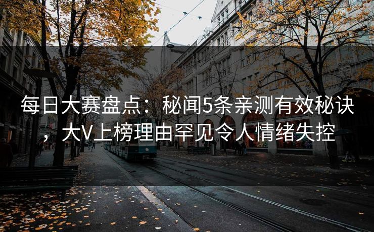 每日大赛盘点：秘闻5条亲测有效秘诀，大V上榜理由罕见令人情绪失控