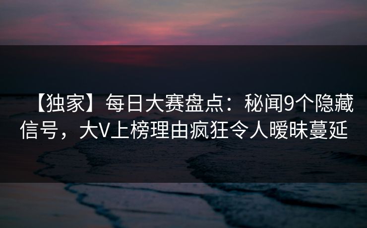【独家】每日大赛盘点：秘闻9个隐藏信号，大V上榜理由疯狂令人暧昧蔓延