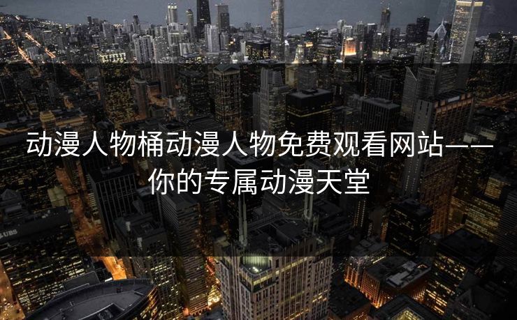动漫人物桶动漫人物免费观看网站——你的专属动漫天堂