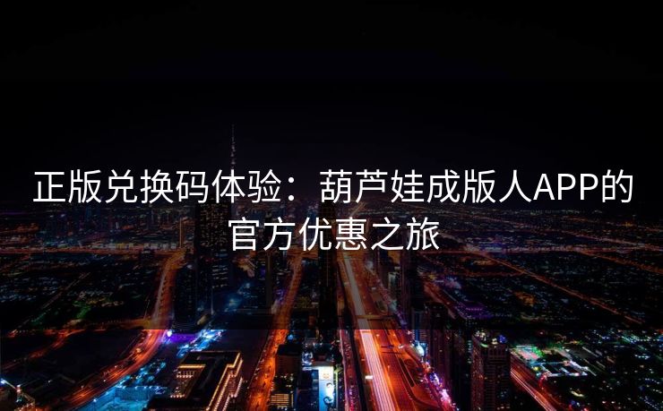 正版兑换码体验：葫芦娃成版人APP的官方优惠之旅