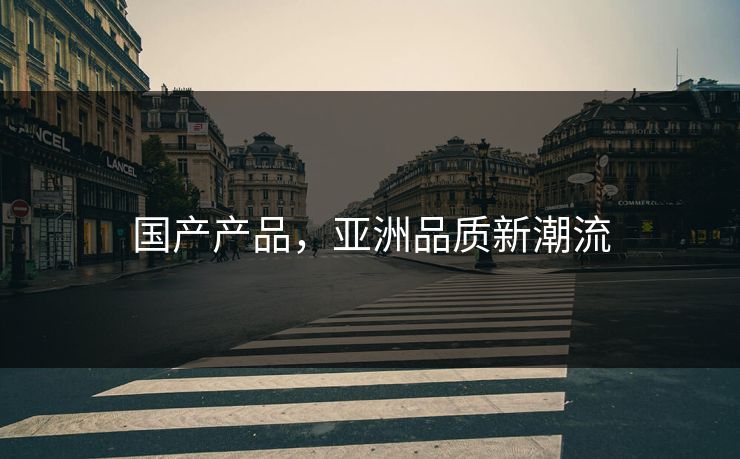 国产产品，亚洲品质新潮流