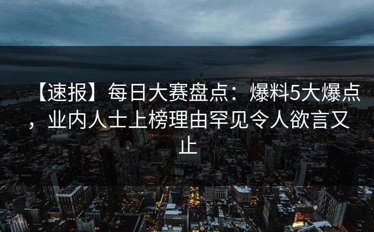 【速报】每日大赛盘点：爆料5大爆点，业内人士上榜理由罕见令人欲言又止