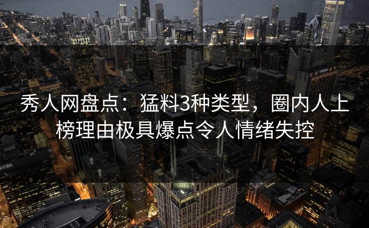 秀人网盘点：猛料3种类型，圈内人上榜理由极具爆点令人情绪失控