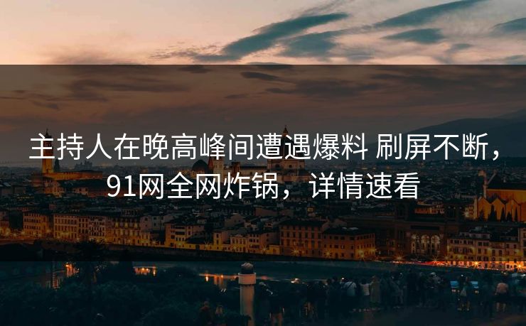 主持人在晚高峰间遭遇爆料 刷屏不断，91网全网炸锅，详情速看