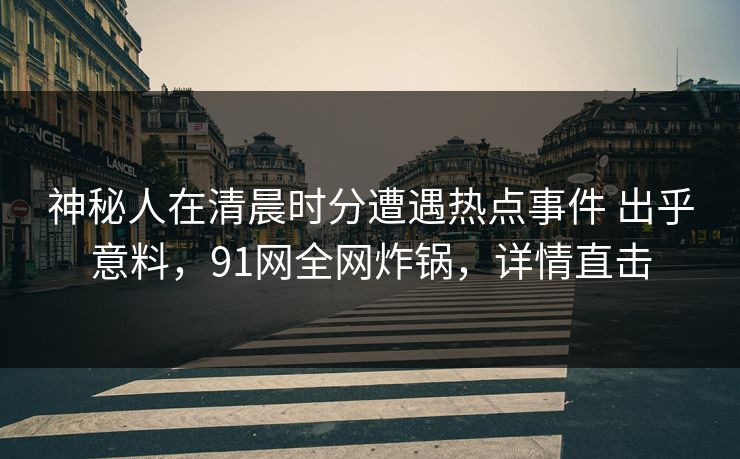 神秘人在清晨时分遭遇热点事件 出乎意料，91网全网炸锅，详情直击
