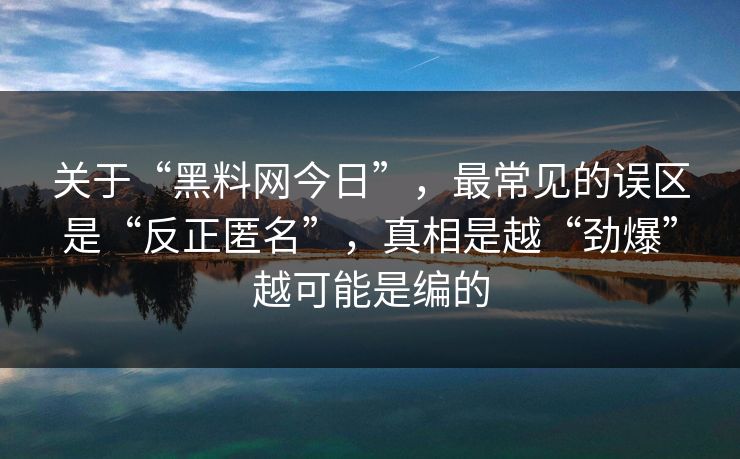 关于“黑料网今日”，最常见的误区是“反正匿名”，真相是越“劲爆”越可能是编的