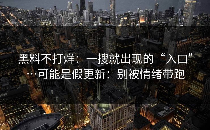 黑料不打烊：一搜就出现的“入口”…可能是假更新：别被情绪带跑