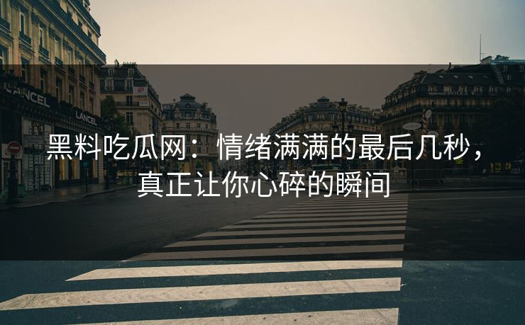 黑料吃瓜网：情绪满满的最后几秒，真正让你心碎的瞬间