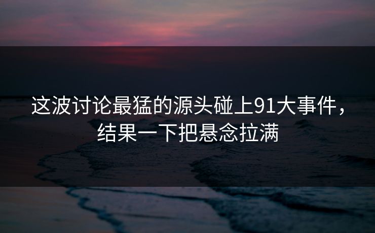 这波讨论最猛的源头碰上91大事件，结果一下把悬念拉满