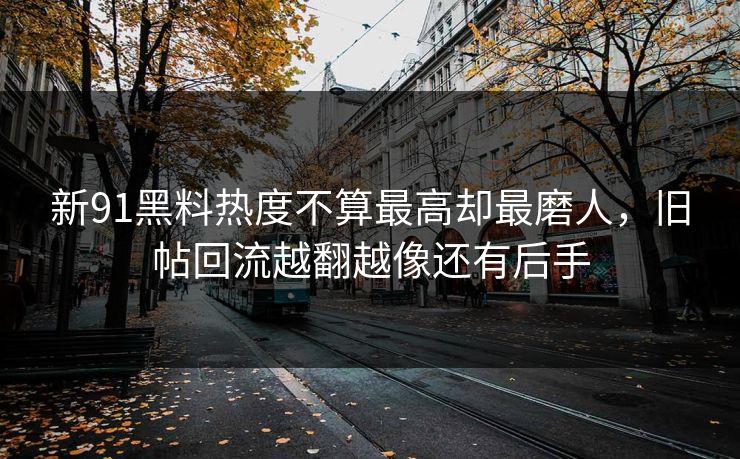 新91黑料热度不算最高却最磨人，旧帖回流越翻越像还有后手